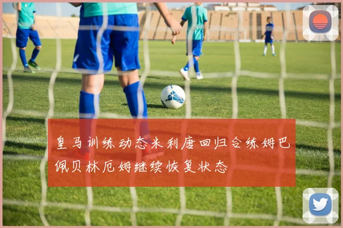 皇马训练动态米利唐回归合练姆巴佩贝林厄姆继续恢复状态