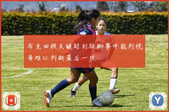 布克回顾关键时刻踩脚事件裁判视角难以判断最后一攻