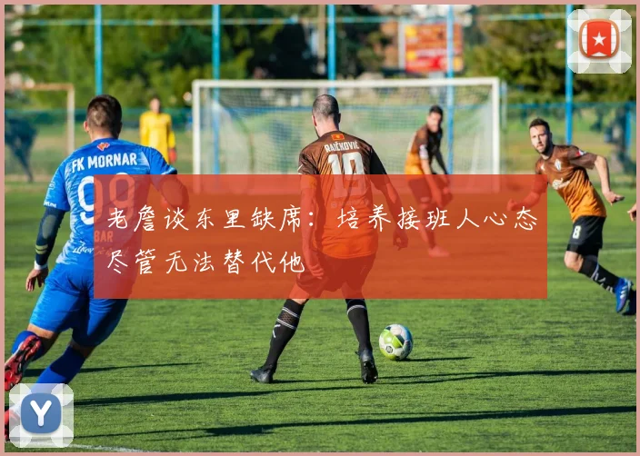 老詹谈东里缺席：培养接班人心态尽管无法替代他