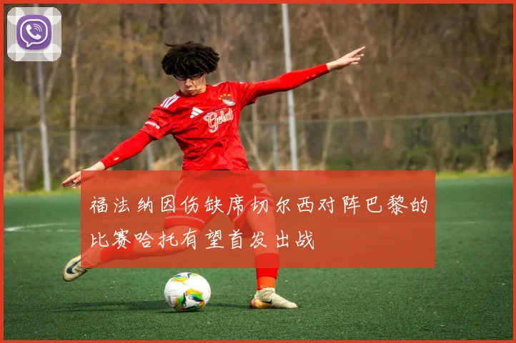 福法纳因伤缺席切尔西对阵巴黎的比赛哈托有望首发出战