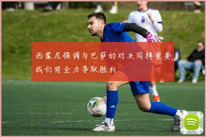 西蒙尼强调与巴萨的对决同样重要我们将全力争取胜利