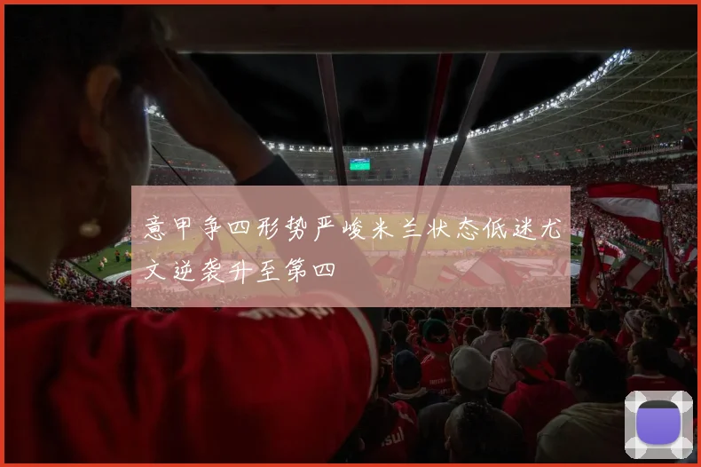 意甲争四形势严峻米兰状态低迷尤文逆袭升至第四