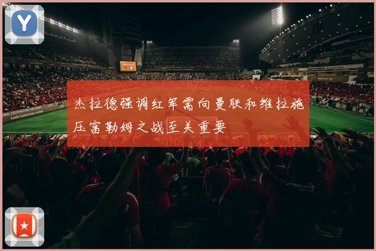 杰拉德强调红军需向曼联和维拉施压富勒姆之战至关重要