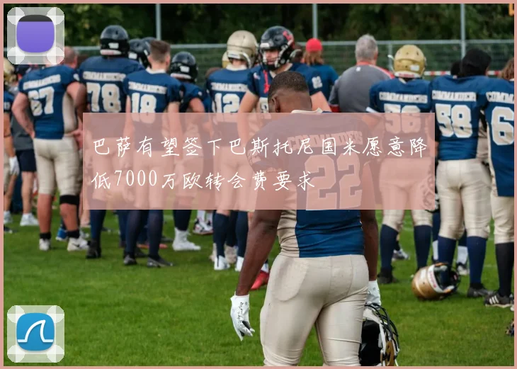 巴萨有望签下巴斯托尼国米愿意降低7000万欧转会费要求