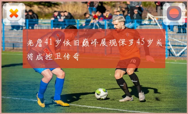 老詹41岁依旧巅峰展现保罗45岁或将成控卫传奇