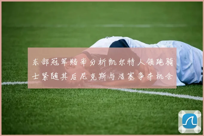 东部冠军赔率分析凯尔特人领跑骑士紧随其后尼克斯与活塞争夺机会