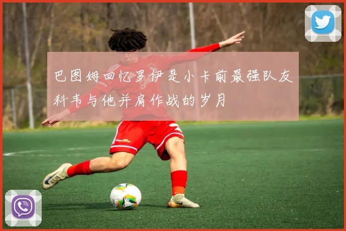 巴图姆回忆罗伊是小卡前最强队友科韦与他并肩作战的岁月