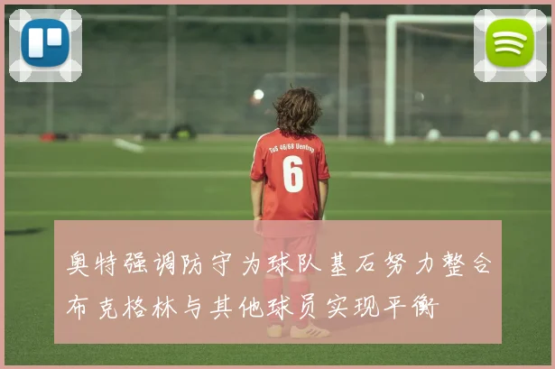 奥特强调防守为球队基石努力整合布克格林与其他球员实现平衡