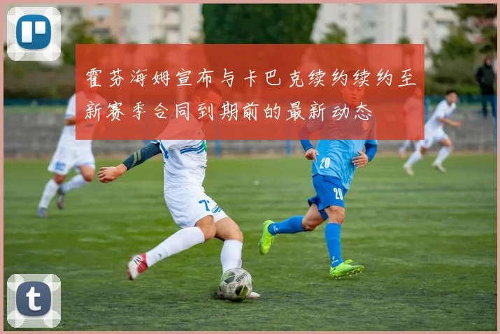 霍芬海姆宣布与卡巴克续约续约至新赛季合同到期前的最新动态