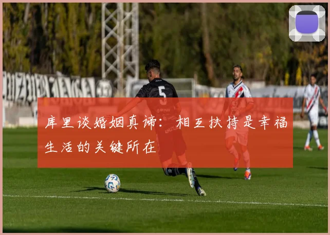 库里谈婚姻真谛：相互扶持是幸福生活的关键所在