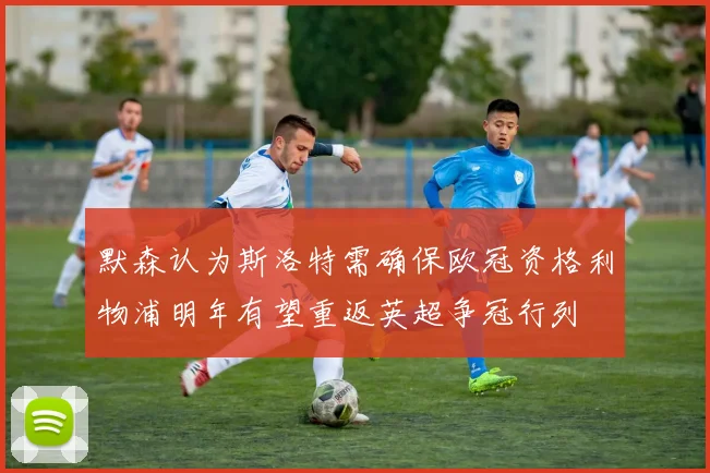 默森认为斯洛特需确保欧冠资格利物浦明年有望重返英超争冠行列